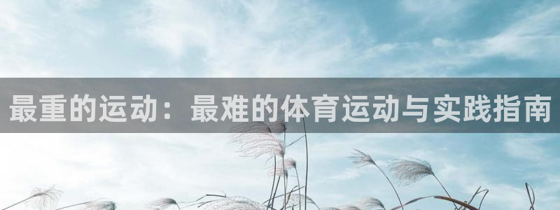 米兰体育官方正版app娱乐网站：最重的运动：最难的体