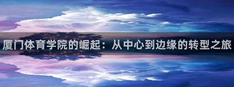 海南米兰体育官网下载：厦门体育学院的崛起：从中心到边