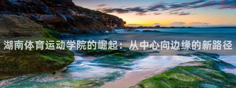 米兰体育官网下载平台注册：湖南体育运动学院的崛起：从