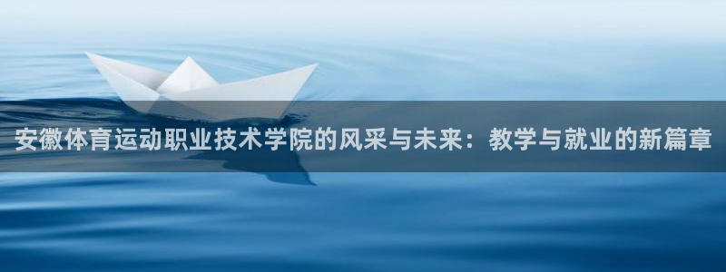 米兰体育官方平台体育：安徽体育运动职业技术学院的风采与未来：