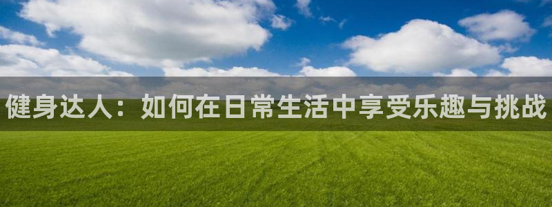 米兰体育官网下载招商电话号码是多少：健身达人：如何在日常生活