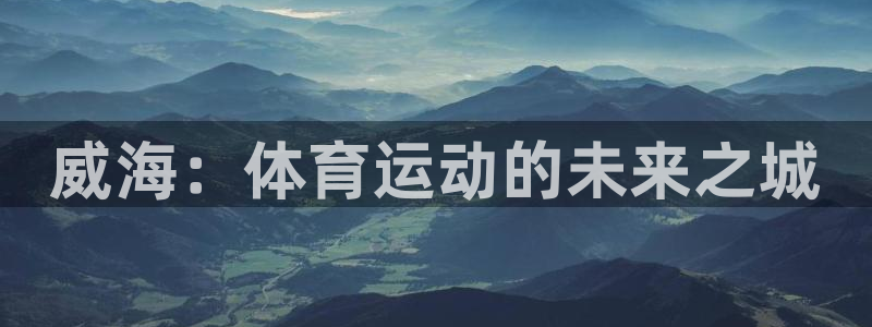 米兰体育官网下载招商电话号码是多少号：威海：体育运动的未来之