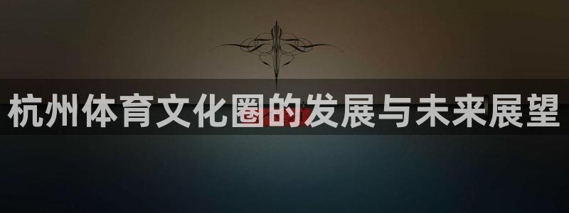 米兰体育官方正版app代理：杭州体育文化圈的发展与未
