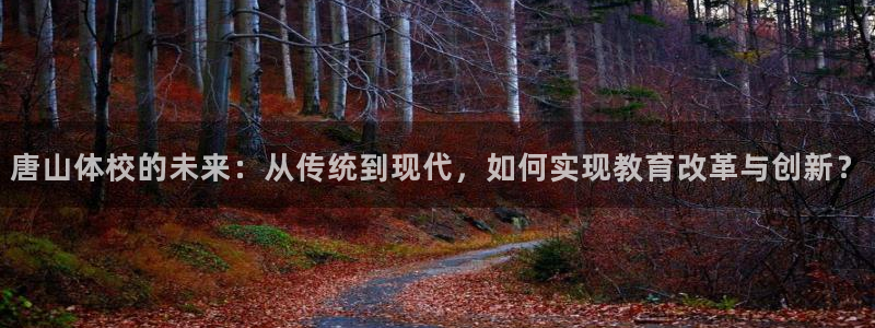 米兰体育官网下载招商电话号码是多少：唐山体校的未来：从传统到